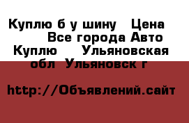 Куплю б/у шину › Цена ­ 1 000 - Все города Авто » Куплю   . Ульяновская обл.,Ульяновск г.